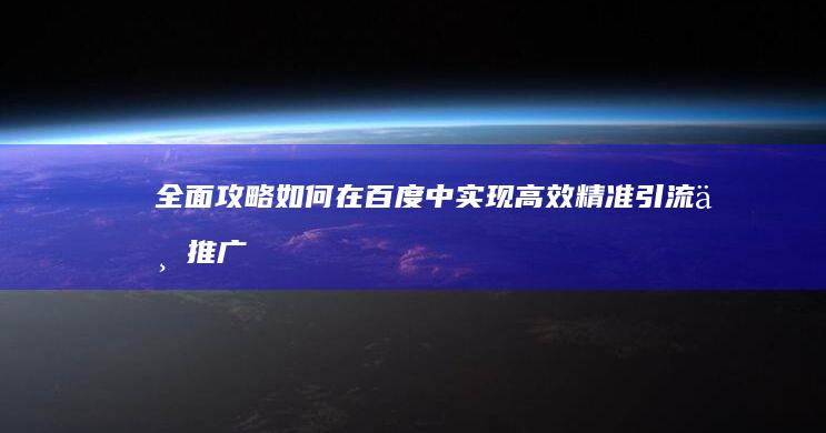 全面攻略：如何在百度中实现高效精准引流与推广