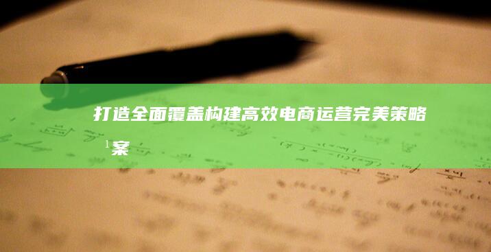 打造全面覆盖：构建高效电商运营完美策略方案